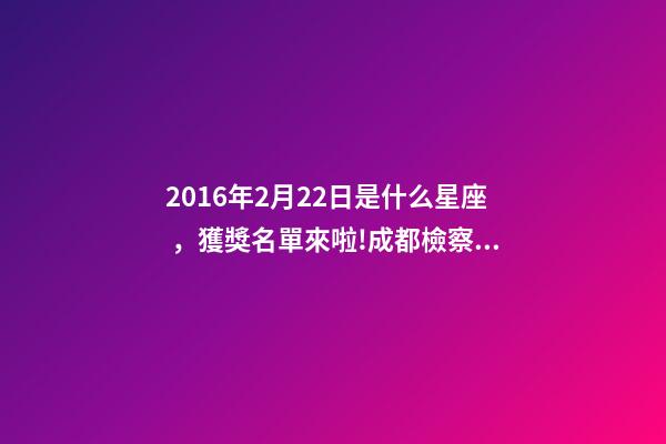 2016年2月22日是什么星座，獲獎名單來啦!成都檢察拿下2個獎項!-第1張-觀點-玄機派